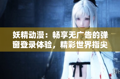 妖精動漫：暢享無廣告的彈窗登錄體驗，精彩世界指尖觸達