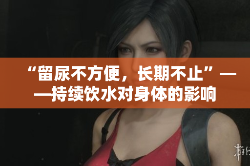 “留尿不方便，長期不止”——持續飲水對身體的影響