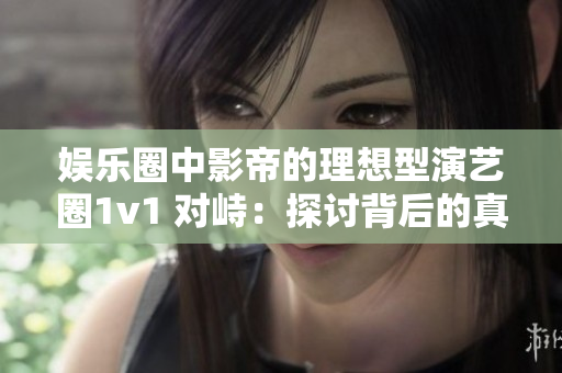 娛樂圈中影帝的理想型演藝圈1v1 對峙：探討背后的真實含義