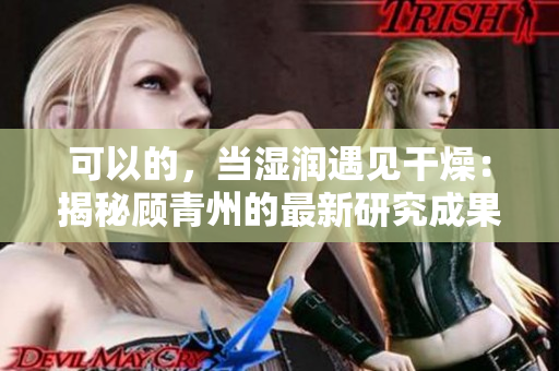 可以的，當濕潤遇見干燥：揭秘顧青州的最新研究成果