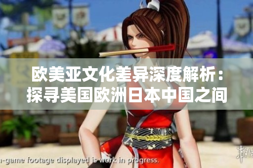 歐美亞文化差異深度解析：探尋美國歐洲日本中國之間的文化差異