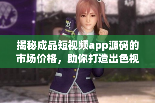 揭秘成品短視頻app源碼的市場價格，助你打造出色視頻應用