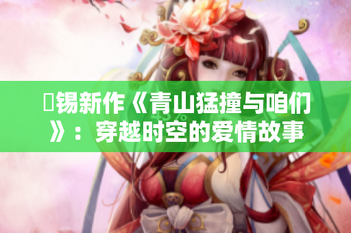 姀錫新作《青山猛撞與咱們》：穿越時空的愛情故事