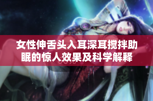 女性伸舌頭入耳深耳攪拌助眠的驚人效果及科學解釋