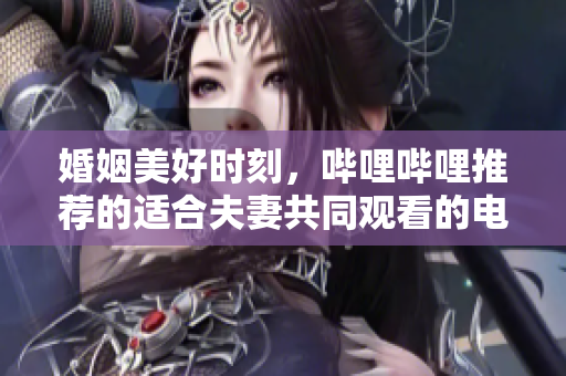 婚姻美好時刻，嗶哩嗶哩推薦的適合夫妻共同觀看的電視劇