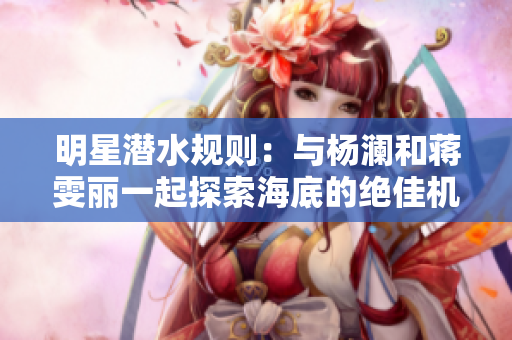 明星潛水規則：與楊瀾和蔣雯麗一起探索海底的絕佳機會