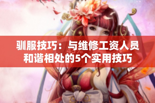 馴服技巧：與維修工資人員和諧相處的5個實用技巧