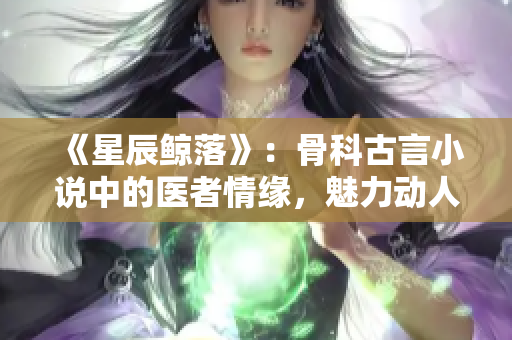 《星辰鯨落》：骨科古言小說中的醫者情緣，魅力動人的骨欲糾葛