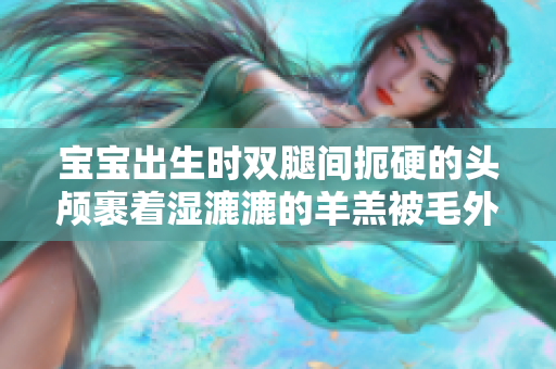 寶寶出生時雙腿間扼硬的頭顱裹著濕漉漉的羊羔被毛外觀