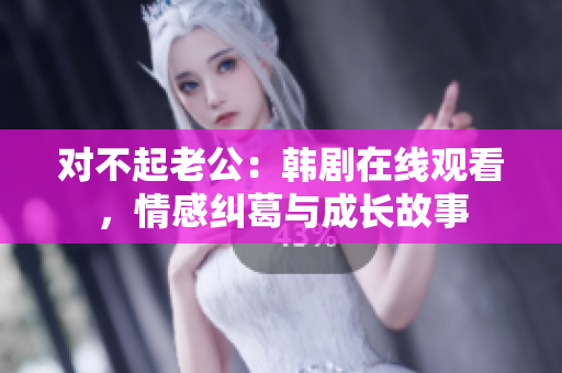 對不起老公：韓劇在線觀看，情感糾葛與成長故事