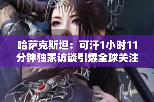 哈薩克斯坦：可汗1小時11分鐘獨家訪談引爆全球關注