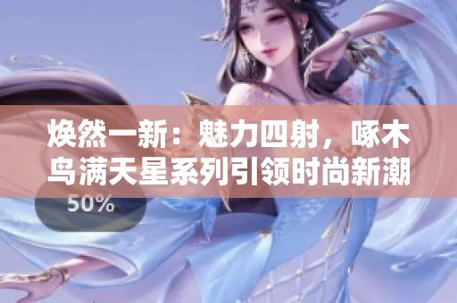 煥然一新：魅力四射，啄木鳥滿天星系列引領時尚新潮流