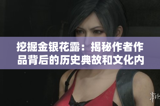 挖掘金銀花露：揭秘作者作品背后的歷史典故和文化內涵