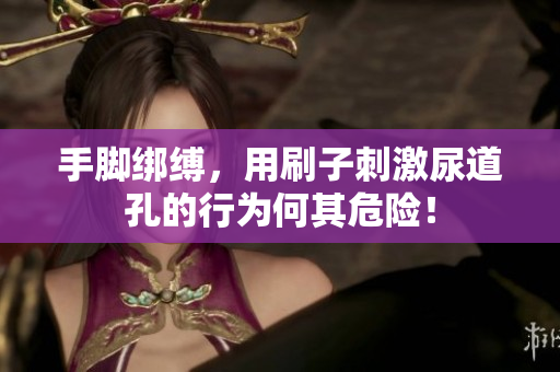 手腳綁縛，用刷子刺激尿道孔的行為何其危險！