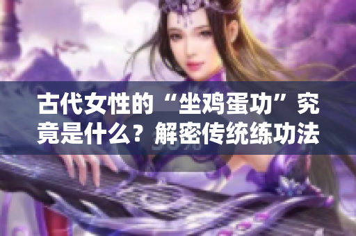 古代女性的“坐雞蛋功”究竟是什么？解密傳統練功法的奧秘
