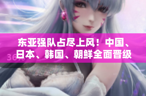 東亞強隊占盡上風！中國、日本、韓國、朝鮮全面晉級