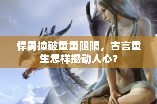 悍勇撞破重重阻隔，古言重生怎樣撼動人心？