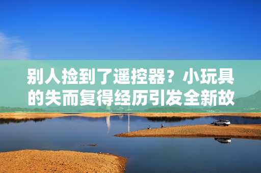別人撿到了遙控器？小玩具的失而復得經歷引發全新故事！
