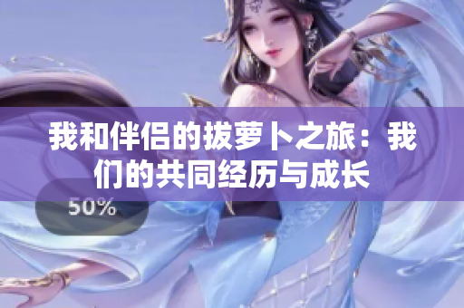 我和伴侶的拔蘿卜之旅：我們的共同經歷與成長