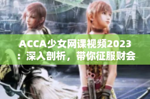ACCA少女網課視頻2023：深入剖析，帶你征服財會挑戰！