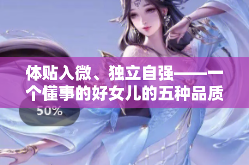 體貼入微、獨(dú)立自強(qiáng)——一個(gè)懂事的好女兒的五種品質(zhì)