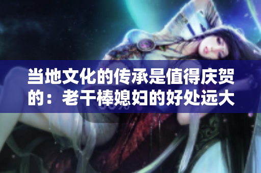 當地文化的傳承是值得慶賀的：老干棒媳婦的好處遠大于壞處