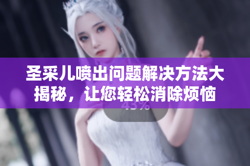圣采兒噴出問題解決方法大揭秘，讓您輕松消除煩惱