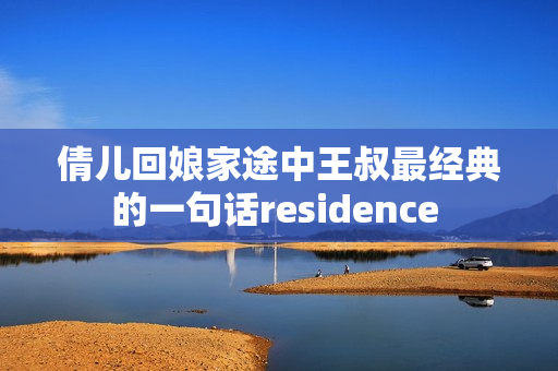 倩兒回娘家途中王叔最經(jīng)典的一句話residence 