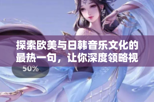 探索歐美與日韓音樂文化的最熱一句，讓你深度領略視聽盛宴