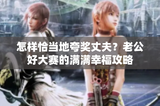 怎樣恰當地夸獎丈夫？老公好大賽的滿滿幸福攻略