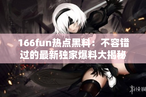 166fun熱點(diǎn)黑料：不容錯(cuò)過(guò)的最新獨(dú)家爆料大揭秘