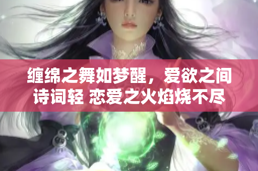 纏綿之舞如夢醒，愛欲之間詩詞輕 戀愛之火焰燒不盡，相思之情綿綿長