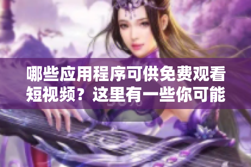 哪些應用程序可供免費觀看短視頻？這里有一些你可能感興趣的應用程序。