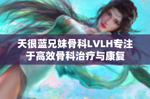 天很藍兄妹骨科LVLH專注于高效骨科治療與康復