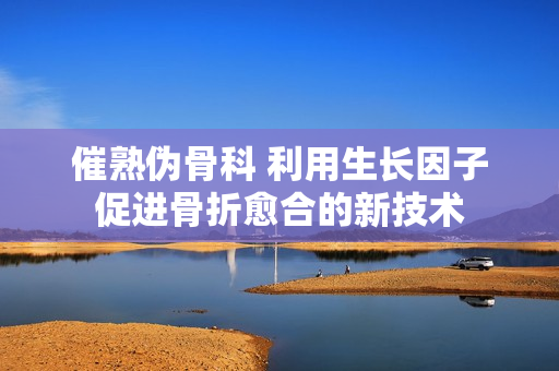 催熟偽骨科 利用生長因子促進骨折愈合的新技術