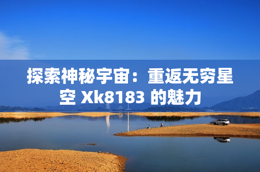 探索神秘宇宙：重返無窮星空 Xk8183 的魅力