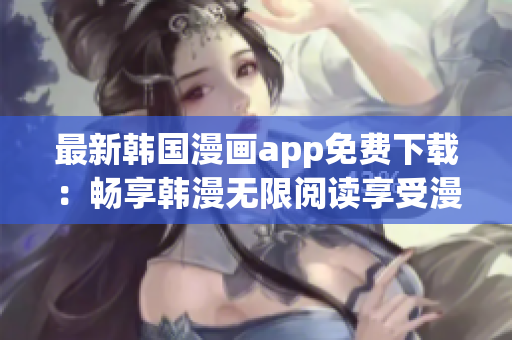 最新韓國(guó)漫畫(huà)app免費(fèi)下載：暢享韓漫無(wú)限閱讀享受漫畫(huà)世界