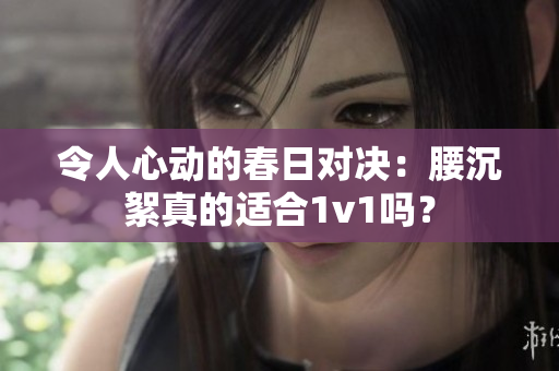令人心動的春日對決：腰沉絮真的適合1v1嗎？