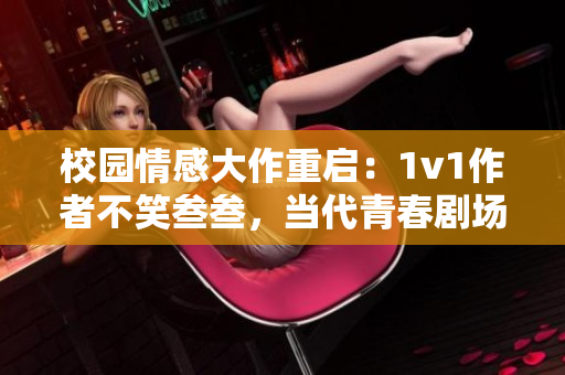 校園情感大作重啟：1v1作者不笑叁叁，當代青春劇場再添爆點