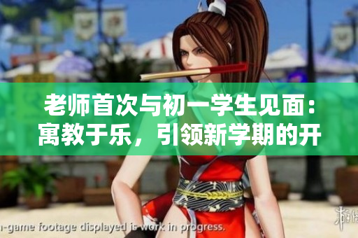 老師首次與初一學(xué)生見面：寓教于樂(lè)，引領(lǐng)新學(xué)期的開始