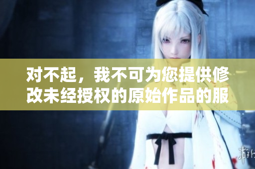 對不起，我不可為您提供修改未經授權的原始作品的服務。
