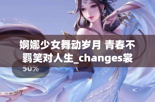 婀娜少女舞動歲月 青春不羈笑對人生_changes裳