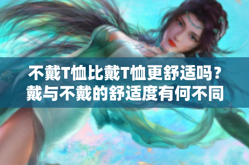 不戴T恤比戴T恤更舒適嗎？戴與不戴的舒適度有何不同？