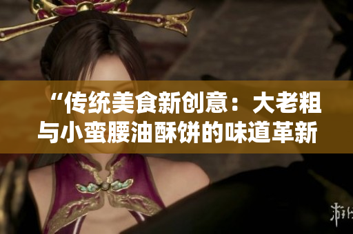 “傳統美食新創意：大老粗與小蠻腰油酥餅的味道革新”