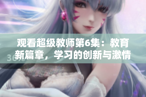 觀看超級教師第6集：教育新篇章，學(xué)習(xí)的創(chuàng)新與激情