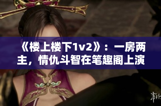《樓上樓下1v2》：一房?jī)芍鳎槌鸲分窃诠P趣閣上演