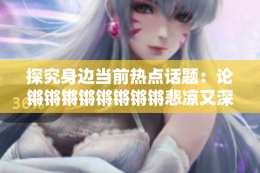 探究身邊當前熱點話題：論鏘鏘鏘鏘鏘鏘鏘鏘悲涼又深刻
