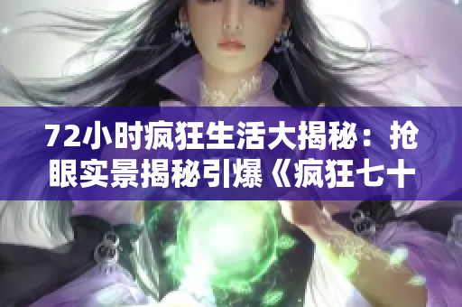72小時瘋狂生活大揭秘：搶眼實景揭秘引爆《瘋狂七十二小時》！