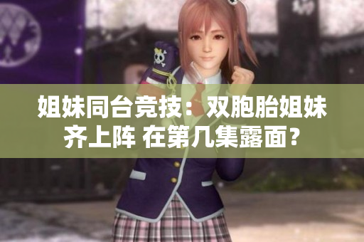 姐妹同臺競技：雙胞胎姐妹齊上陣 在第幾集露面？