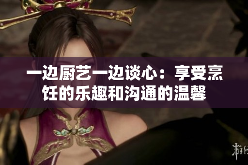 一邊廚藝一邊談心：享受烹飪的樂趣和溝通的溫馨